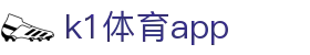 k1体育app_k1体育平台登录_中国官方登录入口
